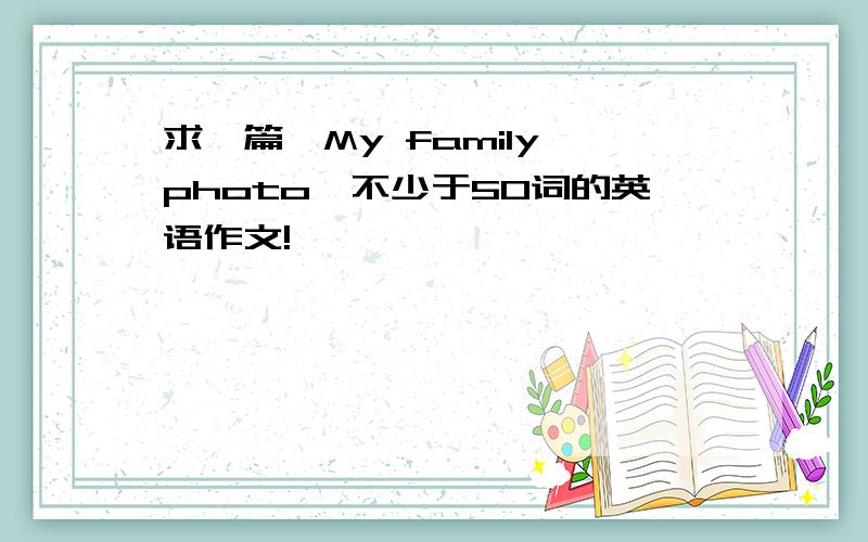 求一篇《My family photo》不少于50词的英语作文!