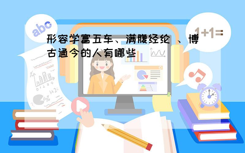 形容学富五车、满腹经纶 、博古通今的人有哪些