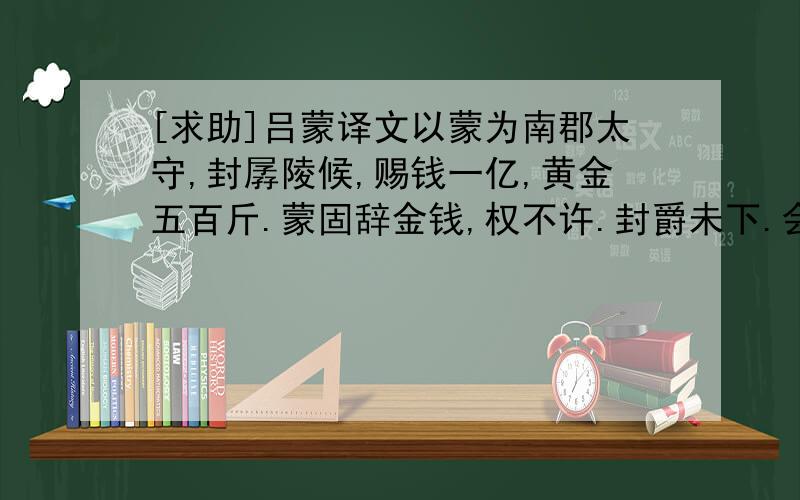 [求助]吕蒙译文以蒙为南郡太守,封孱陵候,赐钱一亿,黄金五百斤.蒙固辞金钱,权不许.封爵未下.会蒙疾发,权时在公安,迎置