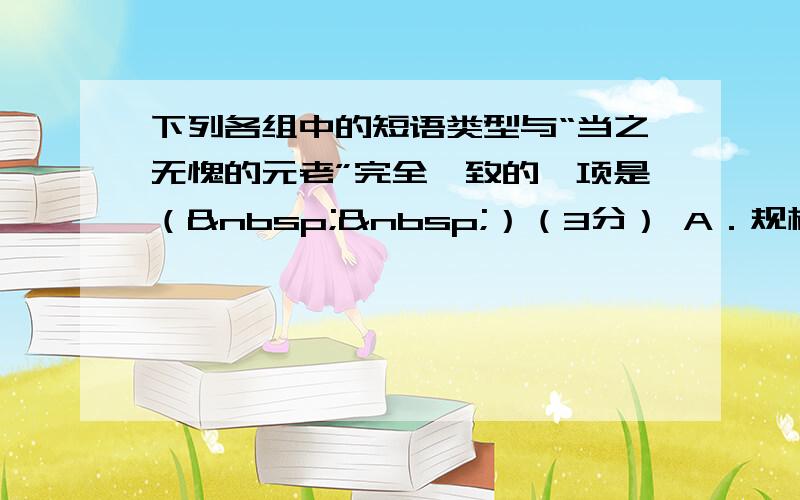 下列各组中的短语类型与“当之无愧的元老”完全一致的一项是（  ）（3分） A．规模的扩大不必要的担忧