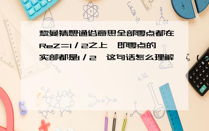 黎曼猜想通俗意思全部零点都在ReZ＝1／2之上,即零点的实部都是1／2,这句话怎么理解,ζ（z）函数位于0≤x≤1又怎么