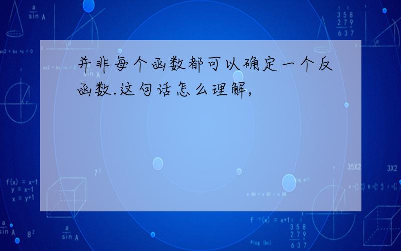 并非每个函数都可以确定一个反函数.这句话怎么理解,