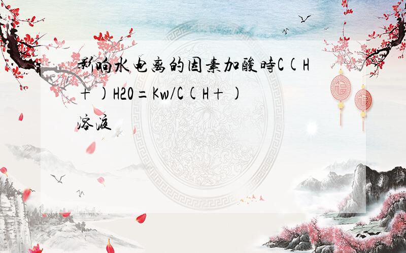 影响水电离的因素加酸时C(H+)H20=Kw/C(H+)溶液