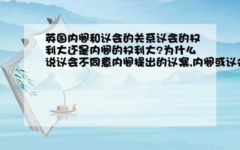 英国内阁和议会的关系议会的权利大还是内阁的权利大?为什么说议会不同意内阁提出的议案,内阁或议会就要解散?呢岂不是议会和内