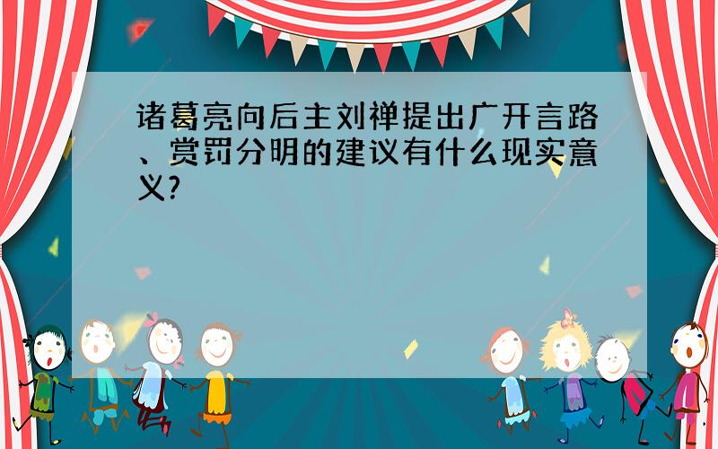 诸葛亮向后主刘禅提出广开言路、赏罚分明的建议有什么现实意义?