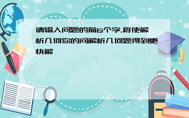 请输入问题的前6个字，将使解析几何你的问解析几何题得到更快解