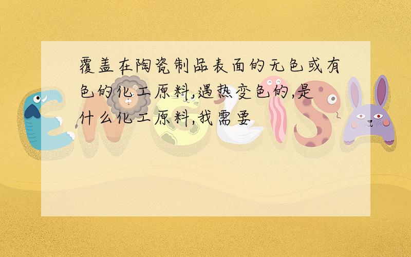 覆盖在陶瓷制品表面的无色或有色的化工原料,遇热变色的,是什么化工原料,我需要