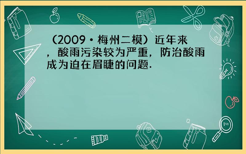 （2009•梅州二模）近年来，酸雨污染较为严重，防治酸雨成为迫在眉睫的问题．