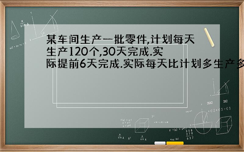 某车间生产一批零件,计划每天生产120个,30天完成.实际提前6天完成.实际每天比计划多生产多少个?