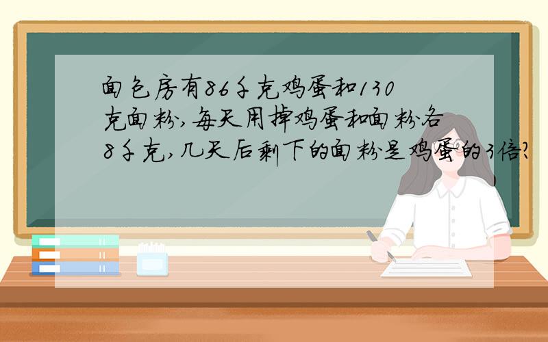 面包房有86千克鸡蛋和130克面粉,每天用掉鸡蛋和面粉各8千克,几天后剩下的面粉是鸡蛋的3倍?