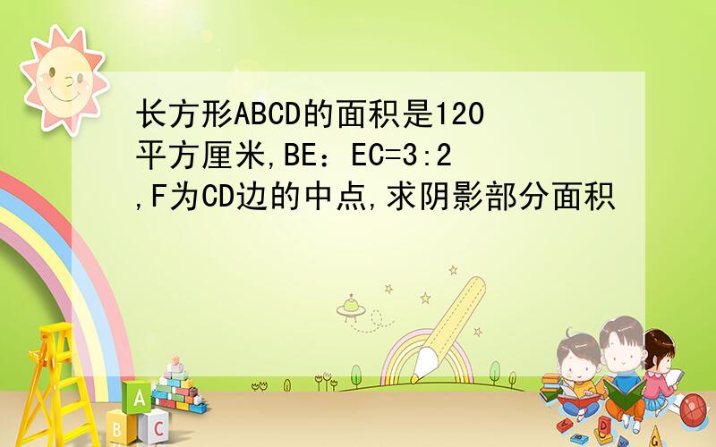 长方形ABCD的面积是120平方厘米,BE：EC=3:2,F为CD边的中点,求阴影部分面积