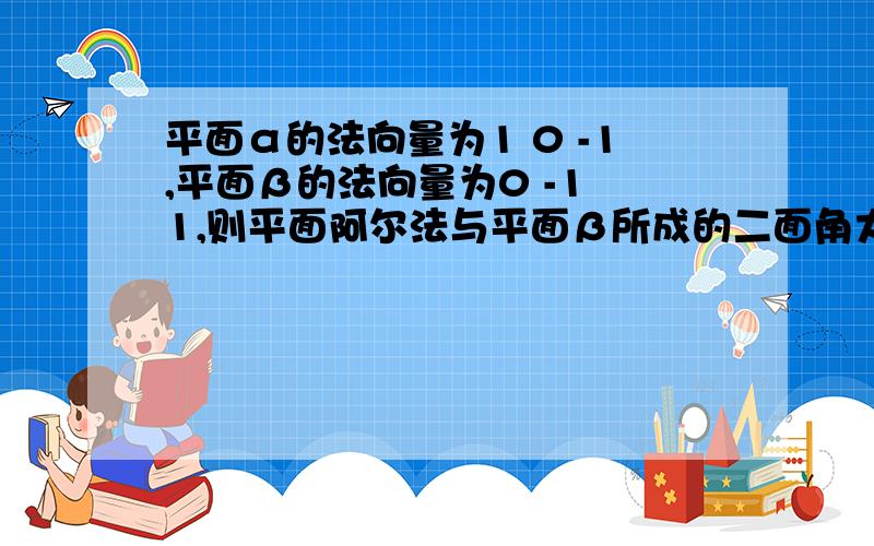 平面α的法向量为1 0 -1,平面β的法向量为0 -1 1,则平面阿尔法与平面β所成的二面角大小为?