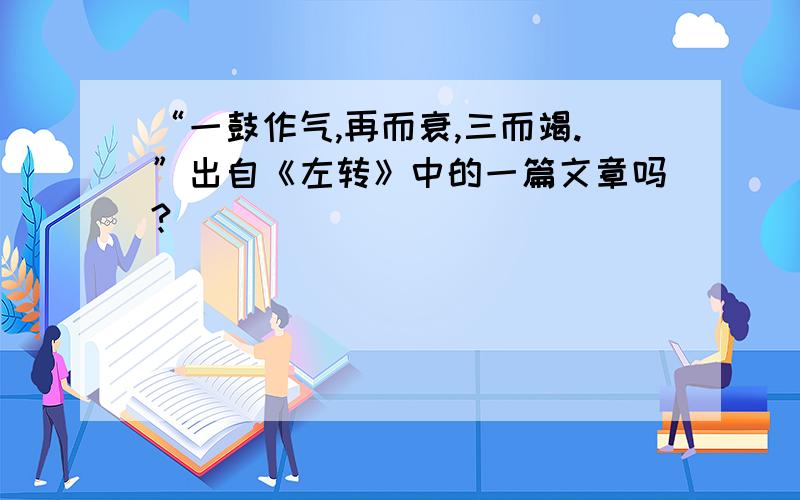 “一鼓作气,再而衰,三而竭.”出自《左转》中的一篇文章吗?