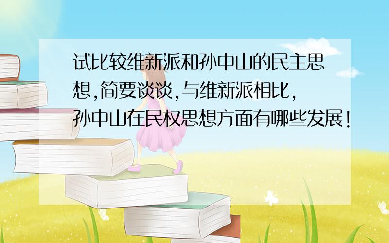 试比较维新派和孙中山的民主思想,简要谈谈,与维新派相比,孙中山在民权思想方面有哪些发展!