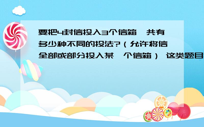 要把4封信投入3个信箱,共有多少种不同的投法?（允许将信全部或部分投入某一个信箱） 这类题目我一直搞不清楚,为什么答案是