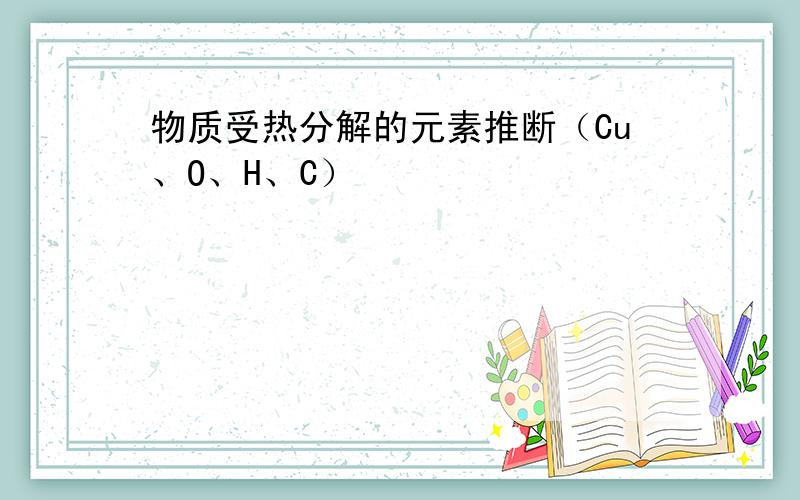 物质受热分解的元素推断（Cu、O、H、C）