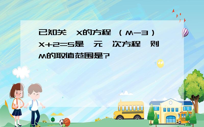 已知关於X的方程 （M-3）X+2=5是一元一次方程,则M的取值范围是?