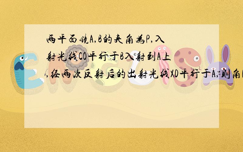 两平面镜A,B的夹角为P,入射光线CO平行于B入射到A上,经两次反射后的出射光线XD平行于A,则角P是多少度?