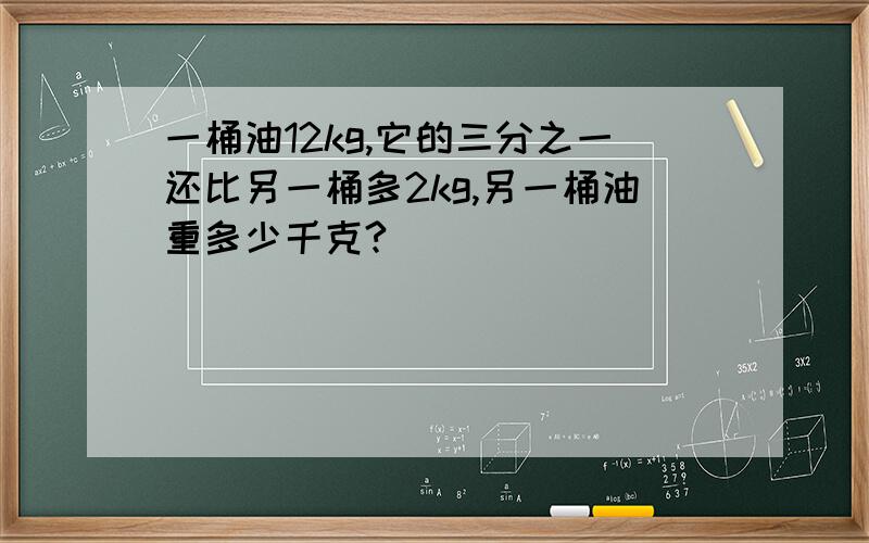 一桶油12kg,它的三分之一还比另一桶多2kg,另一桶油重多少千克?