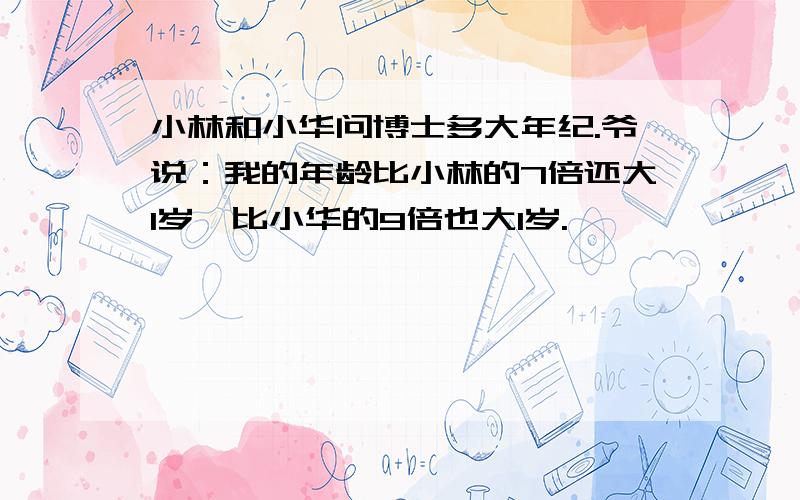 小林和小华问博士多大年纪.爷说：我的年龄比小林的7倍还大1岁,比小华的9倍也大1岁.