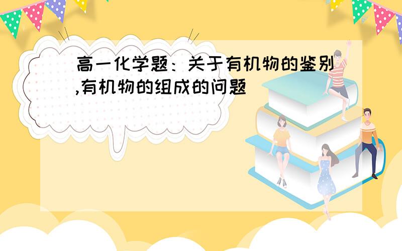 高一化学题：关于有机物的鉴别,有机物的组成的问题