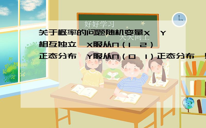 关于概率的问题随机变量X,Y相互独立,X服从N（1,2）正态分布,Y服从N（0,1）正态分布,则A N(0,1)正态分布