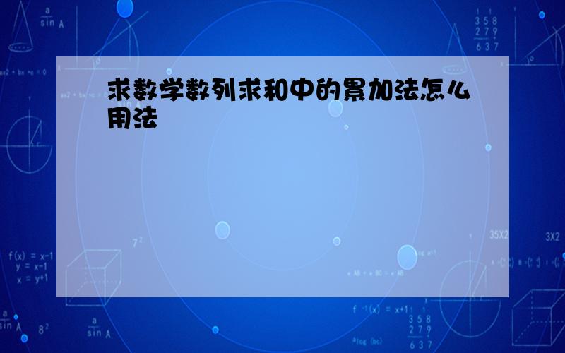 求数学数列求和中的累加法怎么用法