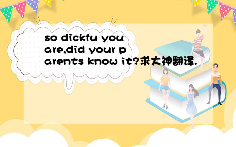 so dickfu you are,did your parents know it?求大神翻译.