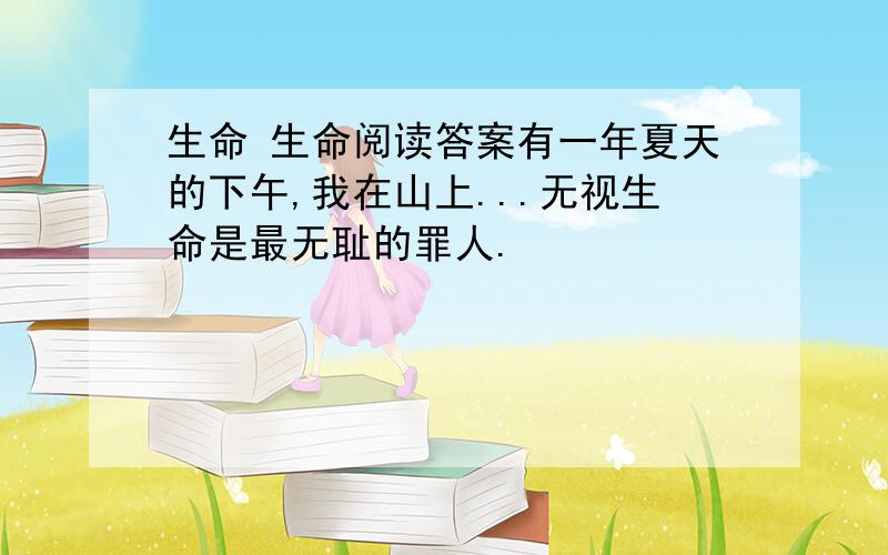 生命 生命阅读答案有一年夏天的下午,我在山上...无视生命是最无耻的罪人.