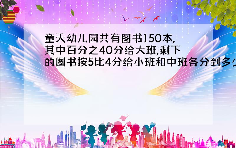 童天幼儿园共有图书150本,其中百分之40分给大班,剩下的图书按5比4分给小班和中班各分到多少本.（用方程