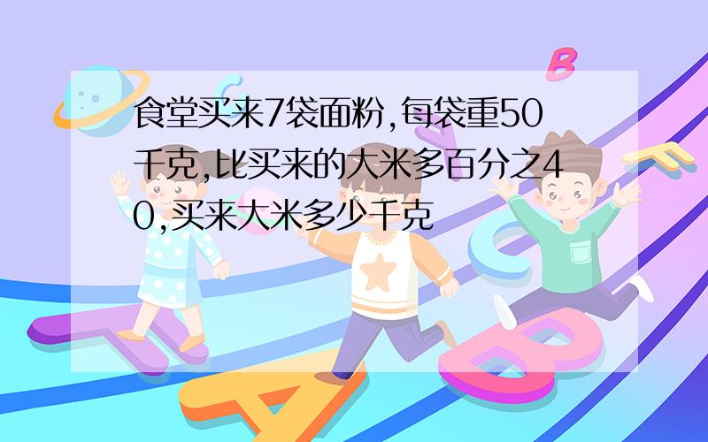 食堂买来7袋面粉,每袋重50千克,比买来的大米多百分之40,买来大米多少千克