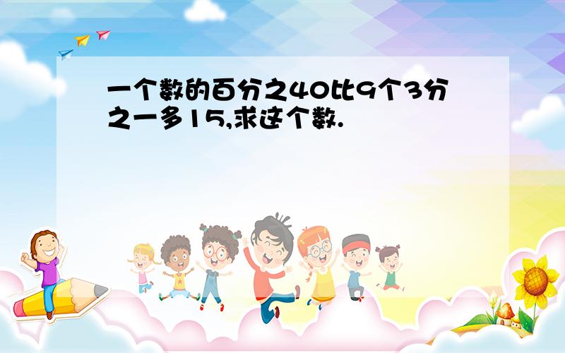 一个数的百分之40比9个3分之一多15,求这个数.