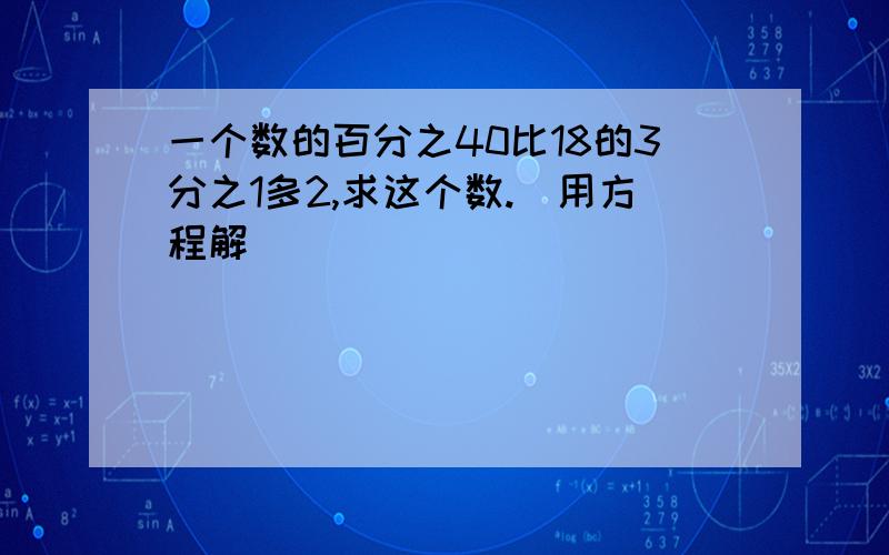 一个数的百分之40比18的3分之1多2,求这个数.（用方程解)