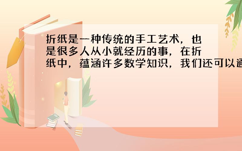 折纸是一种传统的手工艺术，也是很多人从小就经历的事，在折纸中，蕴涵许多数学知识，我们还可以通过折纸验证数学猜想．如下图把