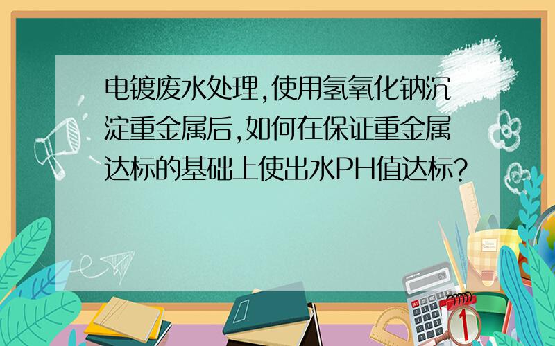 电镀废水处理,使用氢氧化钠沉淀重金属后,如何在保证重金属达标的基础上使出水PH值达标?