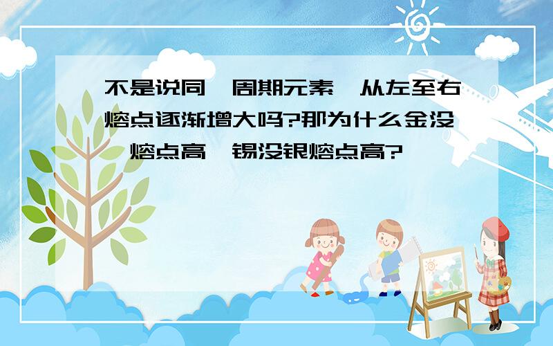 不是说同一周期元素,从左至右熔点逐渐增大吗?那为什么金没钨熔点高,锡没银熔点高?