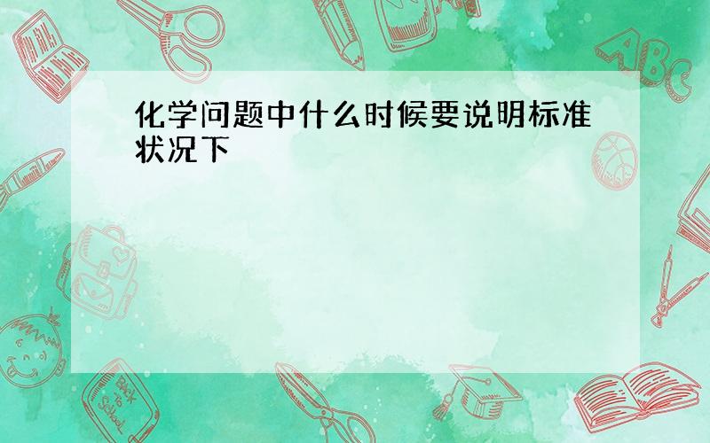 化学问题中什么时候要说明标准状况下