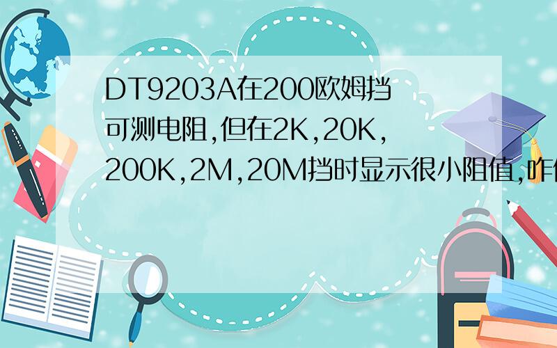 DT9203A在200欧姆挡可测电阻,但在2K,20K,200K,2M,20M挡时显示很小阻值,咋修