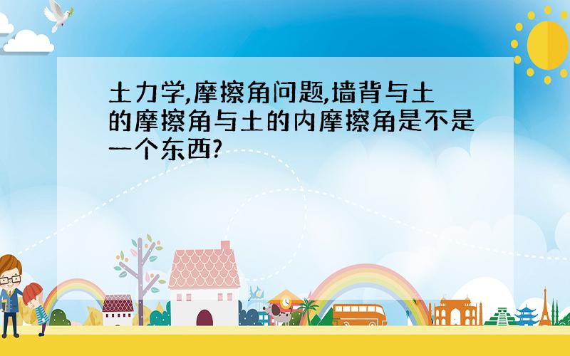 土力学,摩擦角问题,墙背与土的摩擦角与土的内摩擦角是不是一个东西?