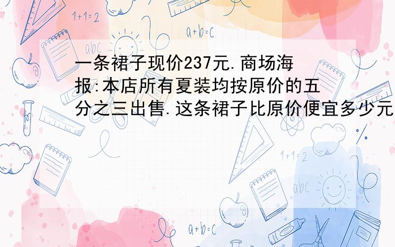 一条裙子现价237元.商场海报:本店所有夏装均按原价的五分之三出售.这条裙子比原价便宜多少元?