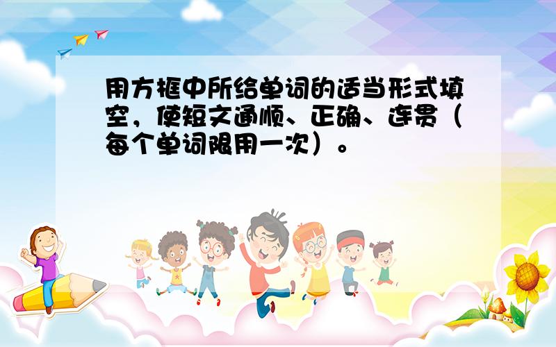 用方框中所给单词的适当形式填空，使短文通顺、正确、连贯（每个单词限用一次）。