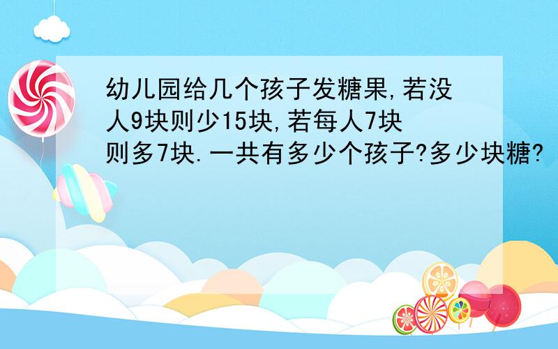 幼儿园给几个孩子发糖果,若没人9块则少15块,若每人7块则多7块.一共有多少个孩子?多少块糖?