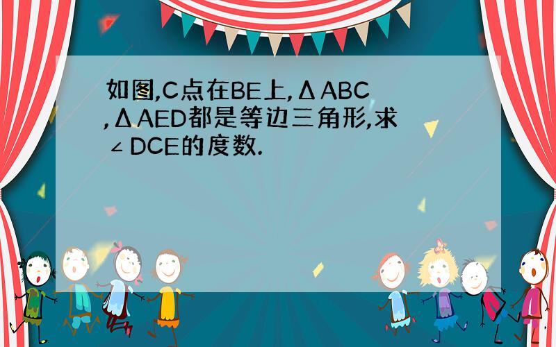 如图,C点在BE上,ΔABC,ΔAED都是等边三角形,求∠DCE的度数.