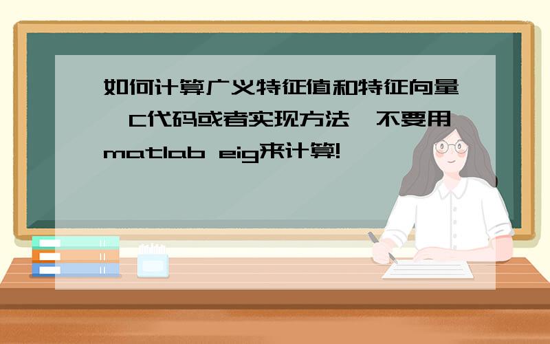 如何计算广义特征值和特征向量,C代码或者实现方法,不要用matlab eig来计算!