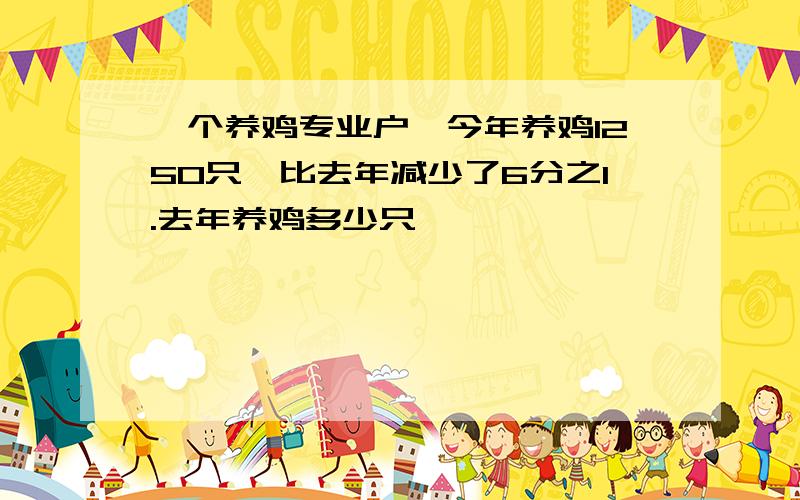 一个养鸡专业户,今年养鸡1250只,比去年减少了6分之1.去年养鸡多少只