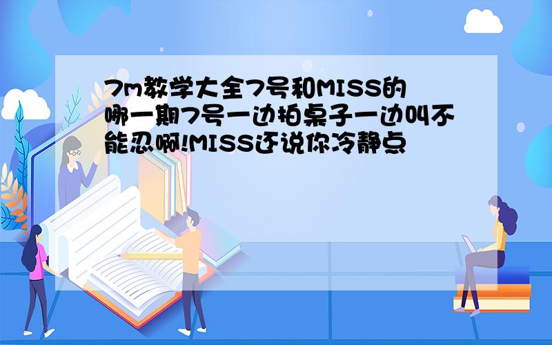 7m教学大全7号和MISS的哪一期7号一边拍桌子一边叫不能忍啊!MISS还说你冷静点