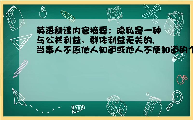 英语翻译内容摘要：隐私是一种与公共利益、群体利益无关的,当事人不愿他人知道或他人不便知道的个人信息,当事人不愿他人干涉或