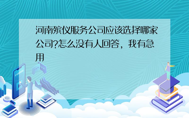 河南殡仪服务公司应该选择哪家公司?怎么没有人回答，我有急用