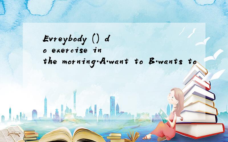 Evreybody () do exercise in the morning.A.want to B.wants to