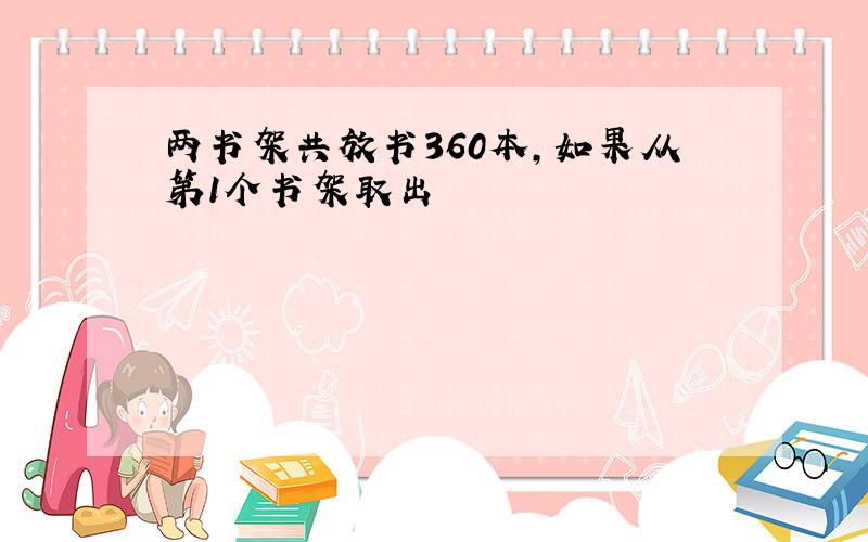 两书架共放书360本,如果从第1个书架取出